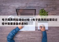 电子商务网站建设过程（电子商务网站建设过程中需要准备的素材）