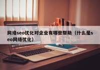 网络seo优化对企业有哪些帮助（什么是seo网络优化）