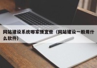 网站建设系统哪家便宜些（网站建设一般用什么软件）