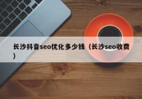 长沙抖音seo优化多少钱（长沙seo收费）