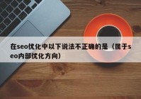 在seo优化中以下说法不正确的是（属于seo内部优化方向）