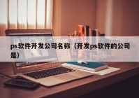 ps软件开发公司名称（开发ps软件的公司是）