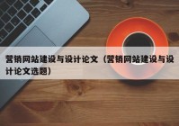 营销网站建设与设计论文（营销网站建设与设计论文选题）